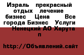 Израль - прекрасный  отдых - лечение - бизнес  › Цена ­ 1 - Все города Бизнес » Услуги   . Ненецкий АО,Харута п.